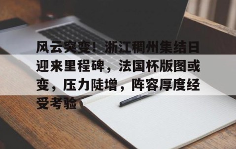 JBO投注平台 -风云突变！浙江稠州集结日迎来里程碑，法国杯版图或变，压力陡增，阵容厚度经受考验的简单介绍