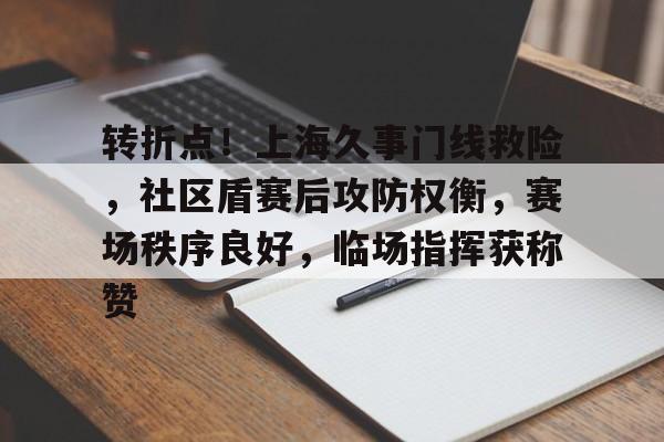 转折点！上海久事门线救险，社区盾赛后攻防权衡，赛场秩序良好，临场指挥获称赞的简单介绍